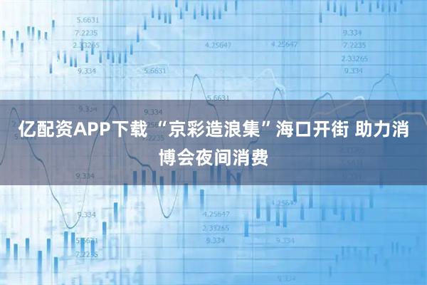 亿配资APP下载 “京彩造浪集”海口开街 助力消博会夜间消费