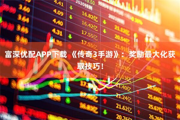 富深优配APP下载 《传奇3手游》：奖励最大化获取技巧！