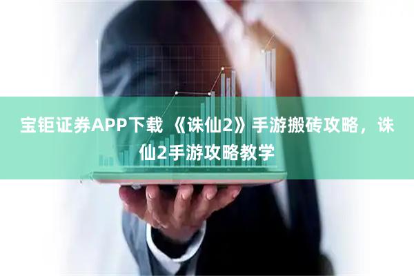 宝钜证券APP下载 《诛仙2》手游搬砖攻略，诛仙2手游攻略教学