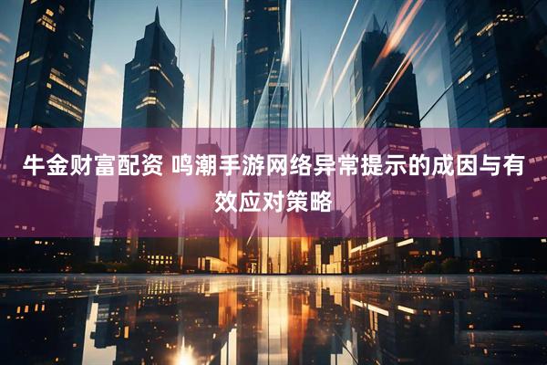 牛金财富配资 鸣潮手游网络异常提示的成因与有效应对策略