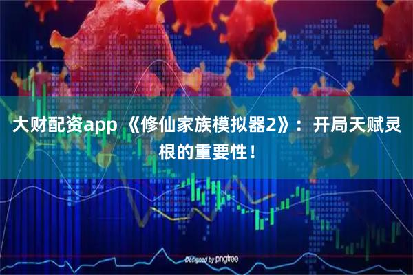 大财配资app 《修仙家族模拟器2》：开局天赋灵根的重要性！