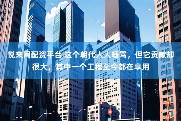 悦来网配资平台 这个朝代人人唾骂，但它贡献却很大，其中一个工程至今都在享用