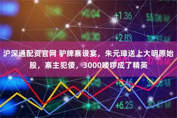 沪深通配资官网 驴牌寨设宴，朱元璋送上大明原始股，寨主犯傻，3000喽啰成了精英