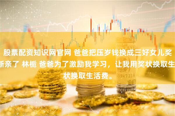 股票配资知识网官网 爸爸把压岁钱换成三好女儿奖后我断亲了 林栀 爸爸为了激励我学习，让我用奖状换取生活费。