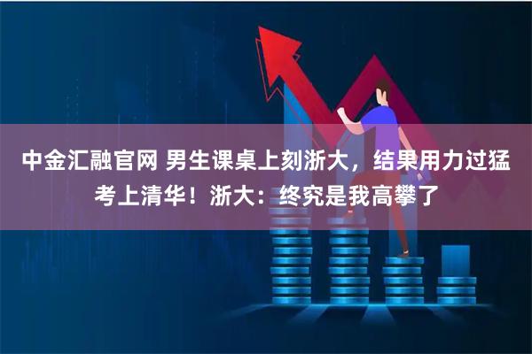 中金汇融官网 男生课桌上刻浙大，结果用力过猛考上清华！浙大：终究是我高攀了