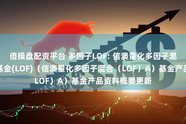 倍操盘配资平台 多因子LOF: 信澳量化多因子混合型证券投资基金(LOF)（信澳量化多因子混合（LOF）A）基金产品资料概要更新