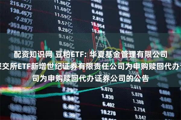 配资知识网 豆粕ETF: 华夏基金管理有限公司关于旗下部分深交所ETF新增世纪证券有限责任公司为申购赎回代办证券公司的公告