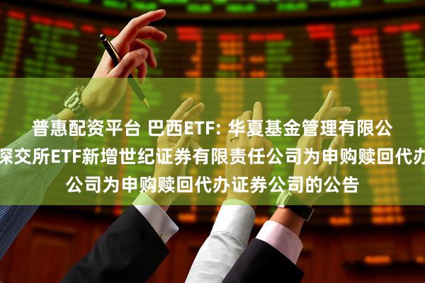 普惠配资平台 巴西ETF: 华夏基金管理有限公司关于旗下部分深交所ETF新增世纪证券有限责任公司为申购赎回代办证券公司的公告