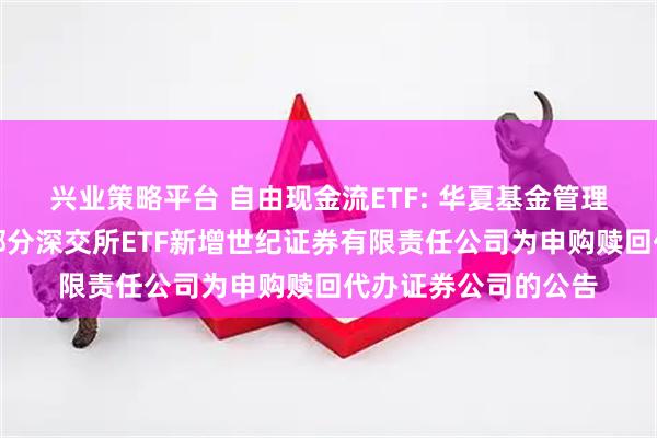 兴业策略平台 自由现金流ETF: 华夏基金管理有限公司关于旗下部分深交所ETF新增世纪证券有限责任公司为申购赎回代办证券公司的公告