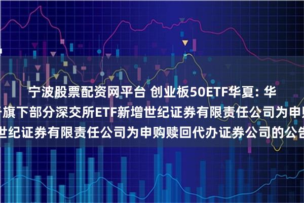 宁波股票配资网平台 创业板50ETF华夏: 华夏基金管理有限公司关于旗下部分深交所ETF新增世纪证券有限责任公司为申购赎回代办证券公司的公告