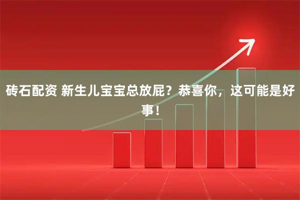 砖石配资 新生儿宝宝总放屁？恭喜你，这可能是好事！