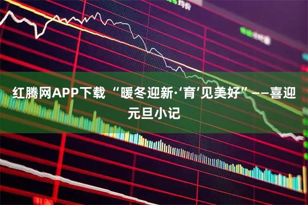 红腾网APP下载 “暖冬迎新·‘育’见美好”——喜迎元旦小记