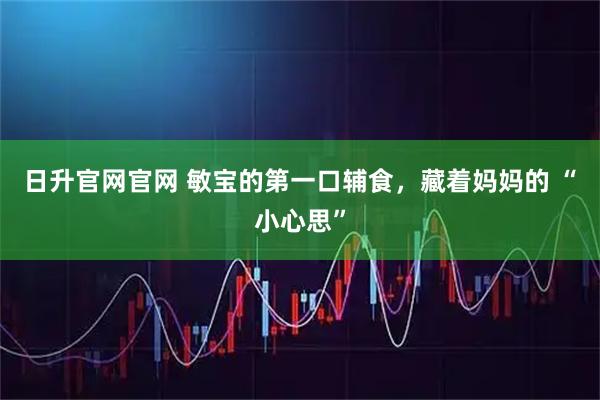 日升官网官网 敏宝的第一口辅食，藏着妈妈的 “小心思”