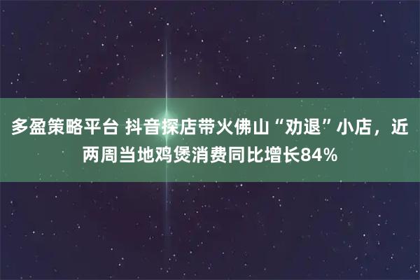 多盈策略平台 抖音探店带火佛山“劝退”小店，近两周当地鸡煲消费同比增长84%