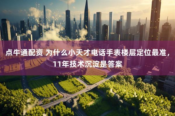点牛通配资 为什么小天才电话手表楼层定位最准，11年技术沉淀是答案