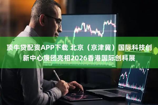 顶牛贷配资APP下载 北京（京津冀）国际科技创新中心展团亮相2026香港国际创科展