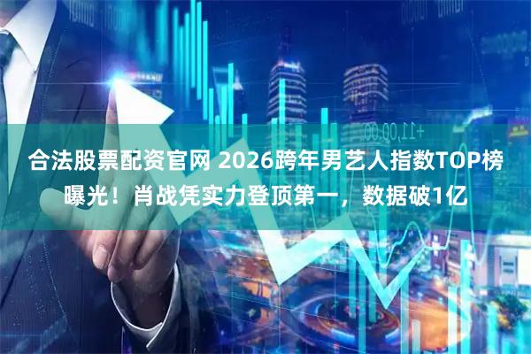 合法股票配资官网 2026跨年男艺人指数TOP榜曝光！肖战凭实力登顶第一，数据破1亿