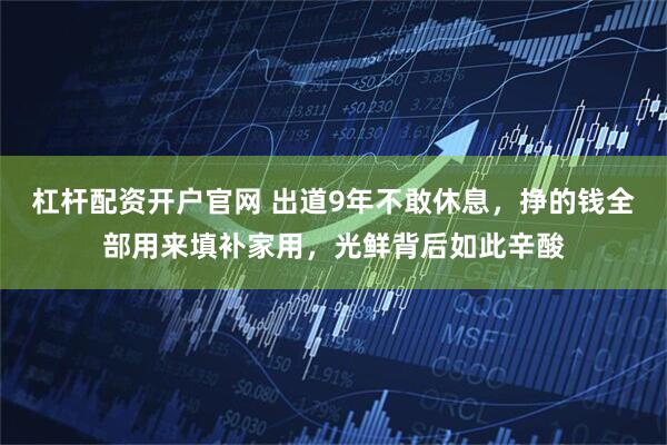 杠杆配资开户官网 出道9年不敢休息，挣的钱全部用来填补家用，光鲜背后如此辛酸