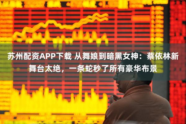 苏州配资APP下载 从舞娘到暗黑女神：蔡依林新舞台太绝，一条蛇秒了所有豪华布景