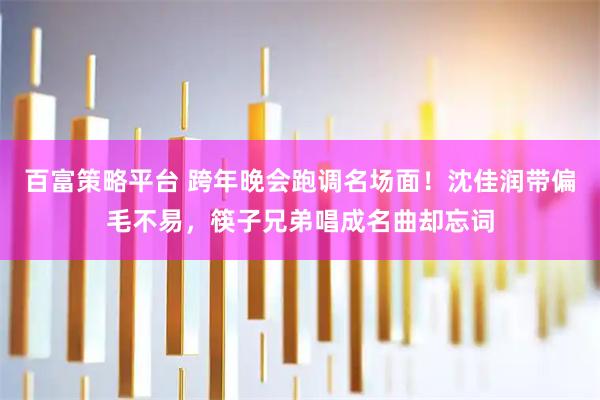 百富策略平台 跨年晚会跑调名场面！沈佳润带偏毛不易，筷子兄弟唱成名曲却忘词