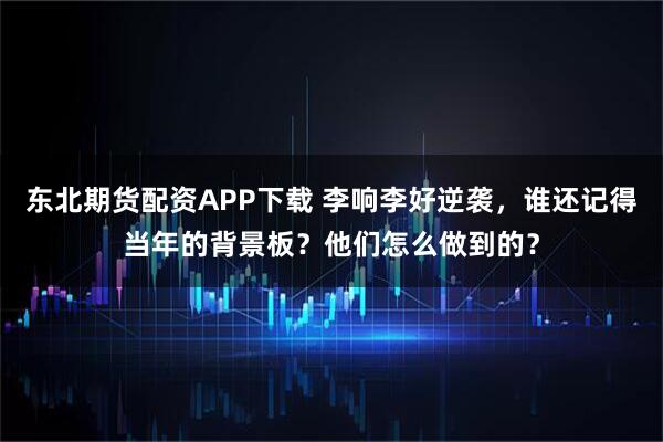东北期货配资APP下载 李响李好逆袭，谁还记得当年的背景板？他们怎么做到的？