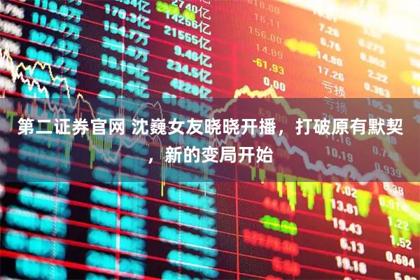 第二证券官网 沈巍女友晓晓开播，打破原有默契，新的变局开始