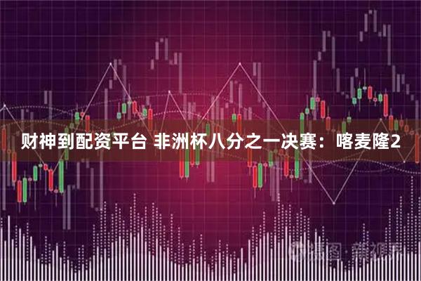 财神到配资平台 非洲杯八分之一决赛：喀麦隆2