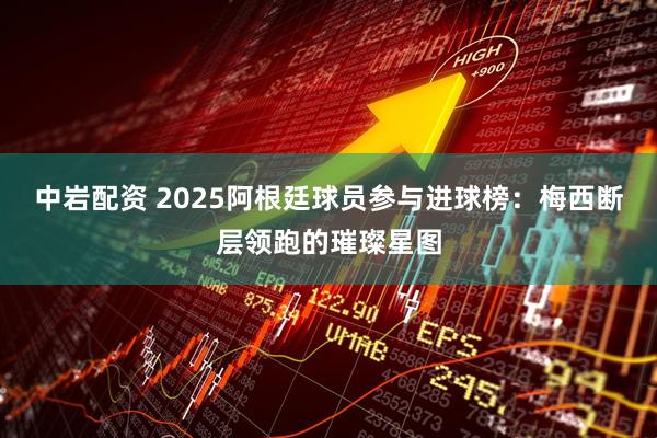 中岩配资 2025阿根廷球员参与进球榜：梅西断层领跑的璀璨星图