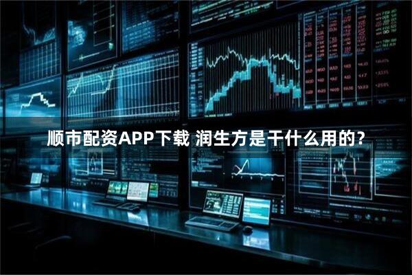 顺市配资APP下载 润生方是干什么用的？