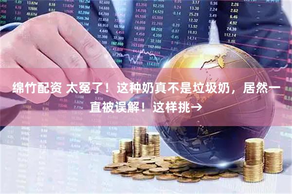 绵竹配资 太冤了！这种奶真不是垃圾奶，居然一直被误解！这样挑→