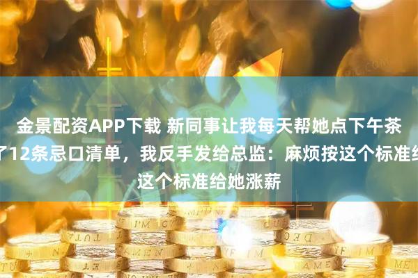金景配资APP下载 新同事让我每天帮她点下午茶，还列了12条忌口清单，我反手发给总监：麻烦按这个标准给她涨薪