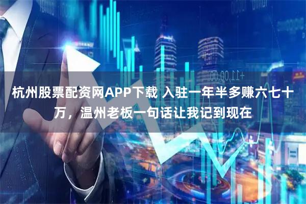 杭州股票配资网APP下载 入驻一年半多赚六七十万，温州老板一句话让我记到现在