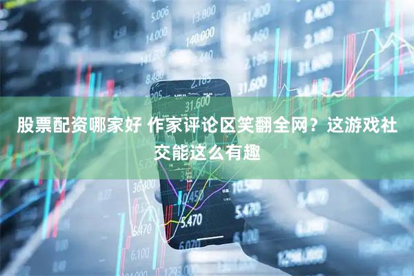 股票配资哪家好 作家评论区笑翻全网？这游戏社交能这么有趣