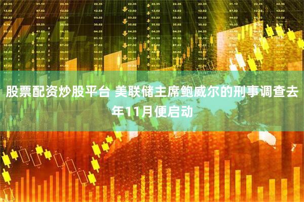 股票配资炒股平台 美联储主席鲍威尔的刑事调查去年11月便启动
