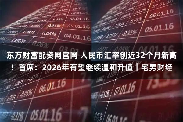 东方财富配资网官网 人民币汇率创近32个月新高！首席：2026年有望继续温和升值｜宅男财经