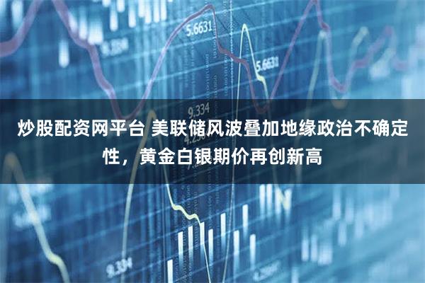 炒股配资网平台 美联储风波叠加地缘政治不确定性，黄金白银期价再创新高