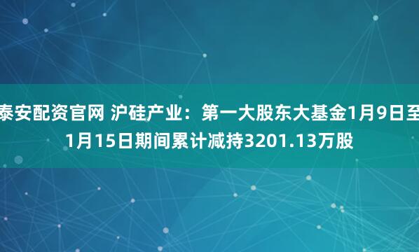泰安配资官网 沪硅产业：第一大股东大基金1月9日至1月15日期间累计减持3201.13万股