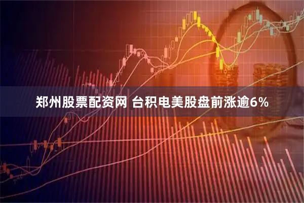 郑州股票配资网 台积电美股盘前涨逾6%