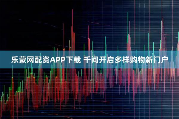 乐蒙网配资APP下载 千问开启多样购物新门户