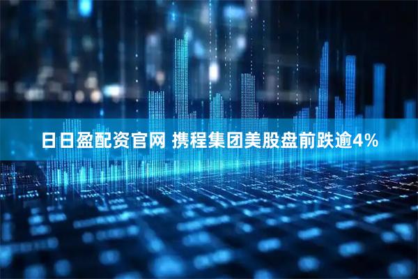日日盈配资官网 携程集团美股盘前跌逾4%