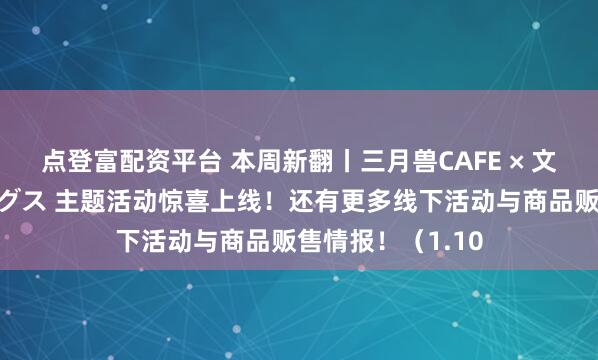 点登富配资平台 本周新翻丨三月兽CAFE × 文豪ストレイドッグス 主题活动惊喜上线！还有更多线下活动与商品贩售情报！（1.10