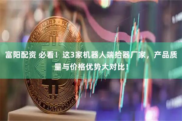 富阳配资 必看！这3家机器人端拾器厂家，产品质量与价格优势大对比！