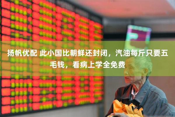 扬帆优配 此小国比朝鲜还封闭，汽油每斤只要五毛钱，看病上学全免费