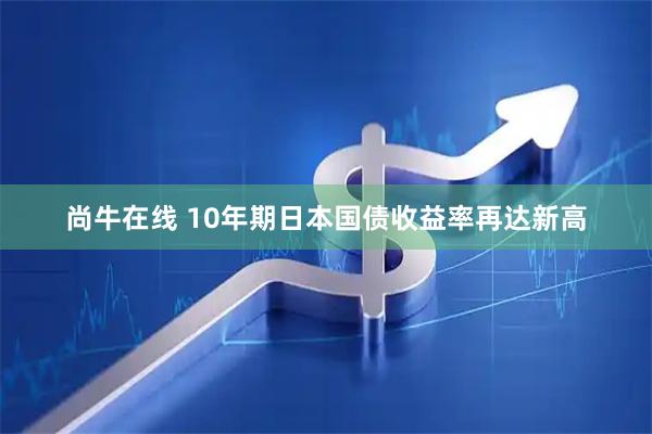 尚牛在线 10年期日本国债收益率再达新高