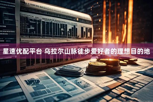 星速优配平台 乌拉尔山脉徒步爱好者的理想目的地