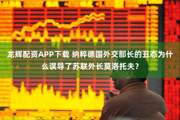 龙辉配资APP下载 纳粹德国外交部长的丑态为什么误导了苏联外长莫洛托夫？