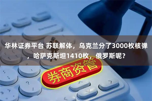 华林证券平台 苏联解体，乌克兰分了3000枚核弹，哈萨克斯坦1410枚，俄罗斯呢？