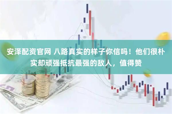 安泽配资官网 八路真实的样子你信吗！他们很朴实却顽强抵抗最强的敌人，值得赞