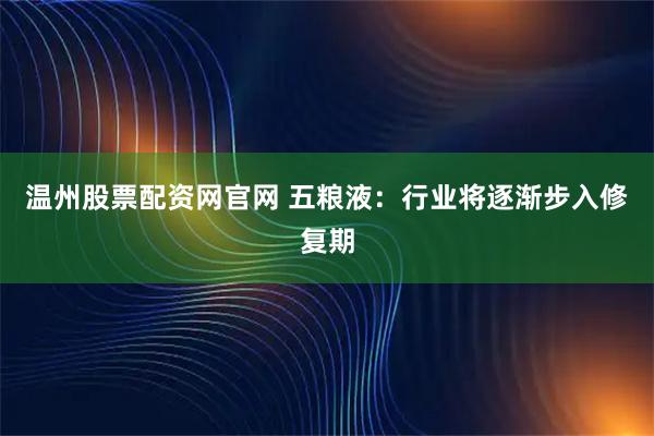 温州股票配资网官网 五粮液：行业将逐渐步入修复期