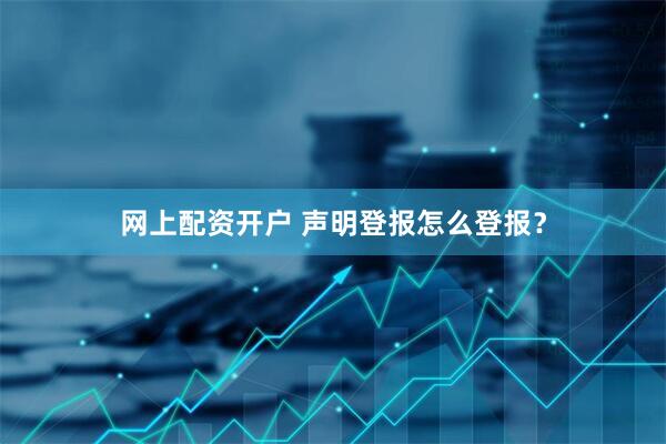 网上配资开户 声明登报怎么登报？
